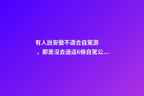 有人說安徽不適合自駕游，那是沒去過這6條自駕公路，人少景美